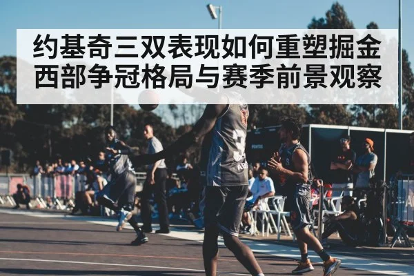 约基奇三双表现如何重塑掘金西部争冠格局与赛季前景观察