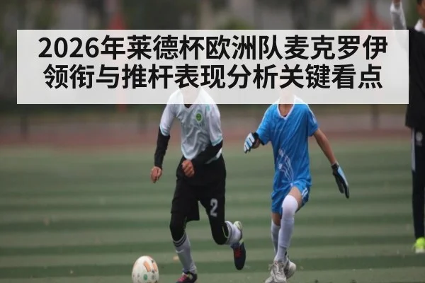2026年莱德杯欧洲队麦克罗伊领衔与推杆表现分析关键看点