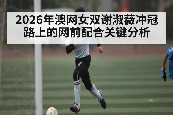 2026年澳网女双谢淑薇冲冠路上的网前配合关键分析