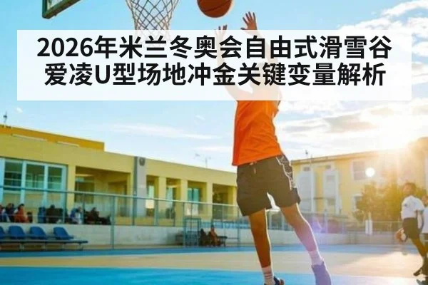2026年米兰冬奥会自由式滑雪谷爱凌U型场地冲金关键变量解析